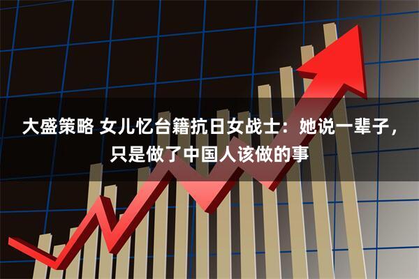 大盛策略 女儿忆台籍抗日女战士：她说一辈子，只是做了中国人该做的事