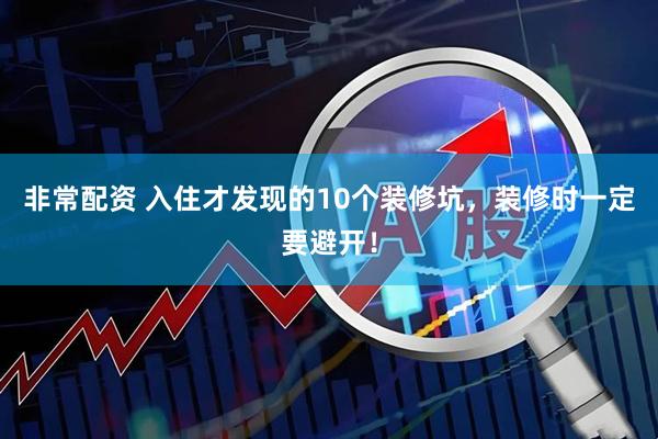 非常配资 入住才发现的10个装修坑，装修时一定要避开！