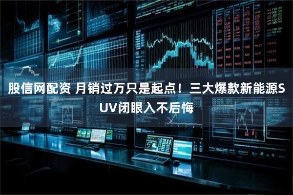 股信网配资 月销过万只是起点！三大爆款新能源SUV闭眼入不后悔