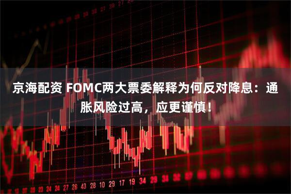 京海配资 FOMC两大票委解释为何反对降息：通胀风险过高，应更谨慎！