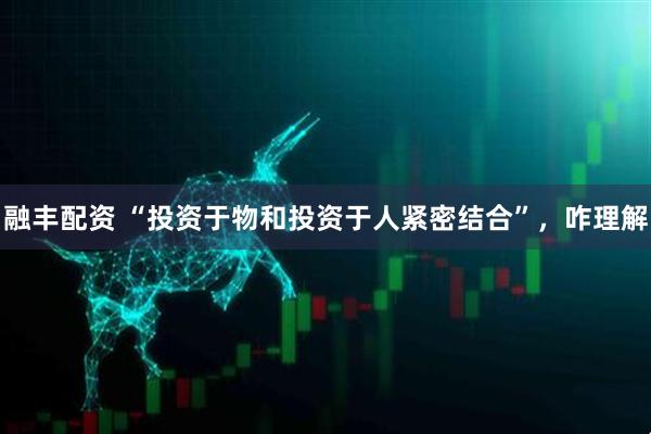 融丰配资 “投资于物和投资于人紧密结合”，咋理解