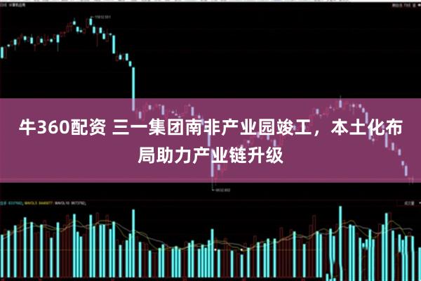牛360配资 三一集团南非产业园竣工，本土化布局助力产业链升级