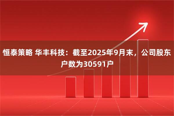 恒泰策略 华丰科技：截至2025年9月末，公司股东户数为30591户
