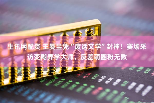 生讯网配资 王曼昱凭“废话文学”封神！赛场采访变糊弄学大师，反差萌圈粉无数