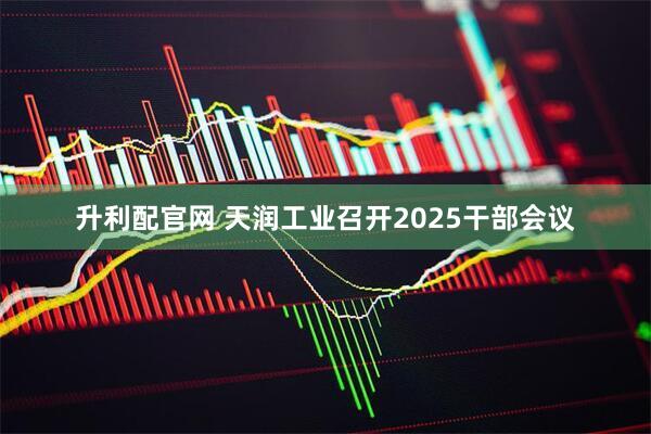 升利配官网 天润工业召开2025干部会议