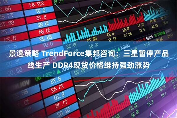 景逸策略 TrendForce集邦咨询：三星暂停产品线生产 DDR4现货价格维持强劲涨势