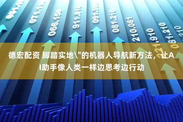 德宏配资 脚踏实地＂的机器人导航新方法，让AI助手像人类一样边思考边行动
