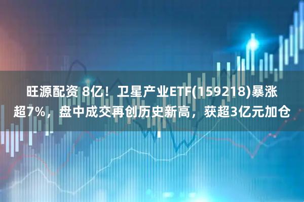 旺源配资 8亿！卫星产业ETF(159218)暴涨超7%，盘中成交再创历史新高，获超3亿元加仓