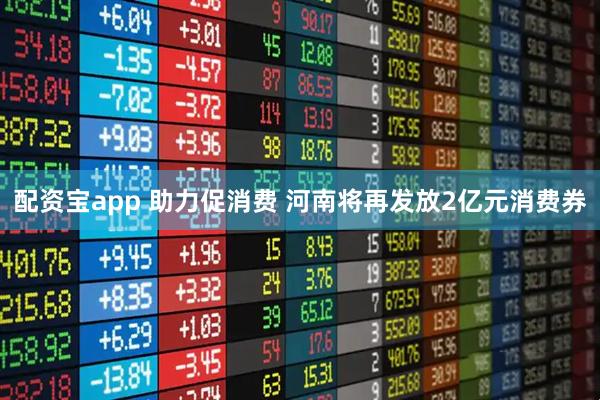 配资宝app 助力促消费 河南将再发放2亿元消费券