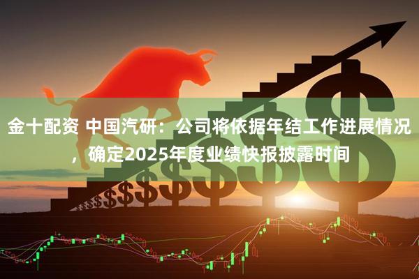 金十配资 中国汽研：公司将依据年结工作进展情况，确定2025年度业绩快报披露时间