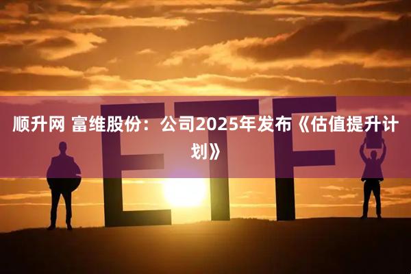 顺升网 富维股份：公司2025年发布《估值提升计划》