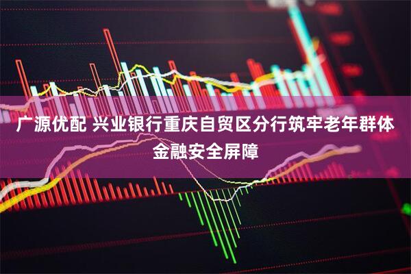 广源优配 兴业银行重庆自贸区分行筑牢老年群体金融安全屏障