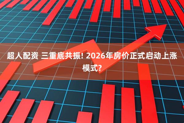 超人配资 三重底共振! 2026年房价正式启动上涨模式?