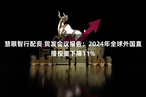 慧眼智行配资 贸发会议报告：2024年全球外国直接投资下降11%